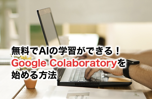 「Google Colaboratory」を体感せよ！Pythonの無料学習でAI作りのスキルアップ！