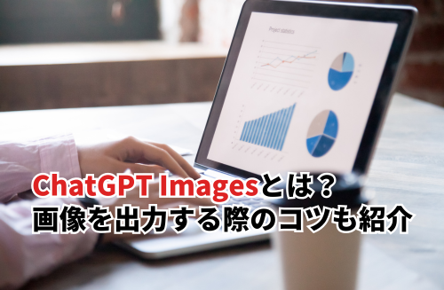 ChatGPT Imagesとは？使い方・料金・高精度な画像を出力する際のコツも紹介